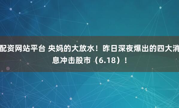 配资网站平台 央妈的大放水！昨日深夜爆出的四大消息冲击股市（6.18）！