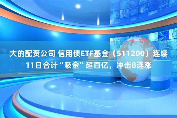 大的配资公司 信用债ETF基金（511200）连续11日合计“吸金”超百亿，冲击8连涨