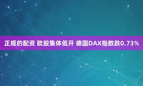 正规的配资 欧股集体低开 德国DAX指数跌0.73%