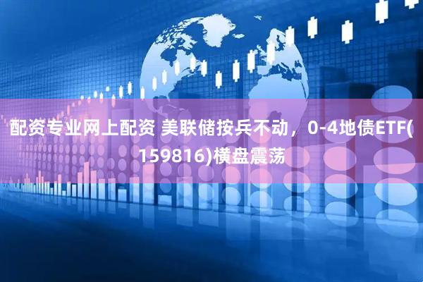 配资专业网上配资 美联储按兵不动，0-4地债ETF(159816)横盘震荡