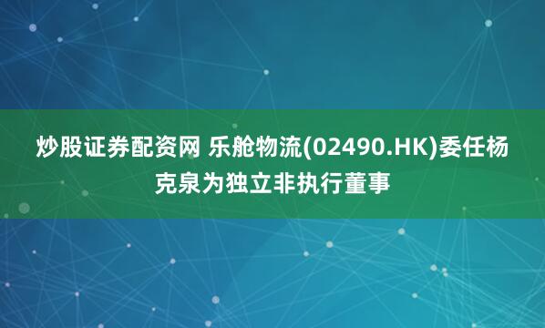 炒股证券配资网 乐舱物流(02490.HK)委任杨克泉为独立非执行董事