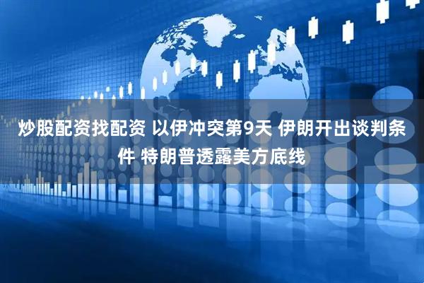 炒股配资找配资 以伊冲突第9天 伊朗开出谈判条件 特朗普透露美方底线