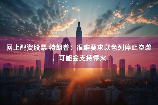 网上配资股票 特朗普：很难要求以色列停止空袭，可能会支持停火