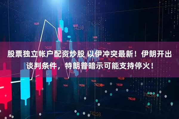 股票独立帐户配资炒股 以伊冲突最新！伊朗开出谈判条件，特朗普暗示可能支持停火！