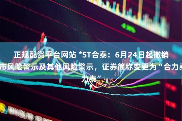 正规配资平台网站 *ST合泰：6月24日起撤销退市风险警示及其他风险警示，证券简称变更为“合力泰”