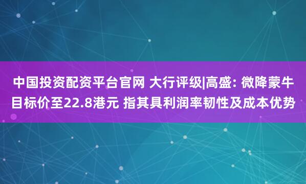 中国投资配资平台官网 大行评级|高盛: 微降蒙牛目标价至22.8港元 指其具利润率韧性及成本优势