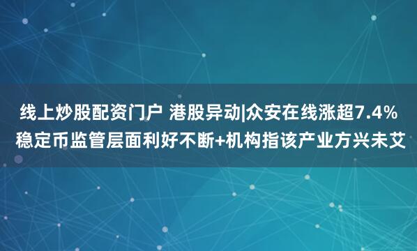 线上炒股配资门户 港股异动|众安在线涨超7.4% 稳定币监管层面利好不断+机构指该产业方兴未艾