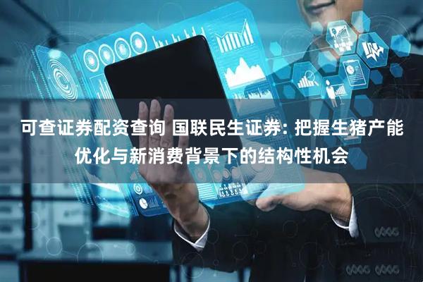 可查证券配资查询 国联民生证券: 把握生猪产能优化与新消费背景下的结构性机会