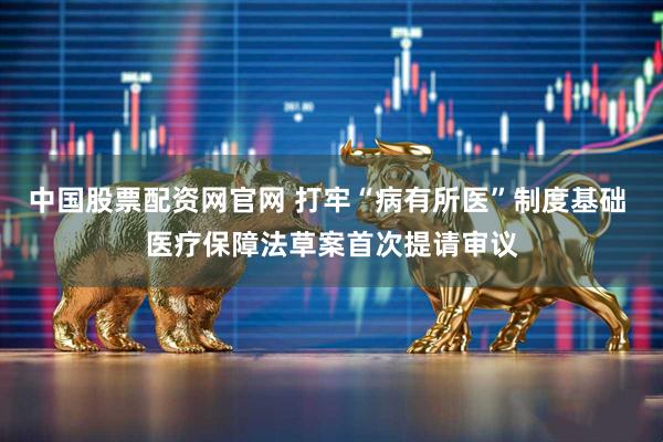 中国股票配资网官网 打牢“病有所医”制度基础 医疗保障法草案首次提请审议