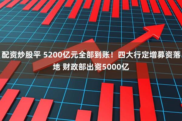 配资炒股平 5200亿元全部到账！四大行定增募资落地 财政部出资5000亿