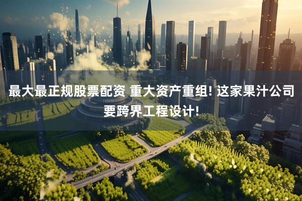 最大最正规股票配资 重大资产重组! 这家果汁公司要跨界工程设计!