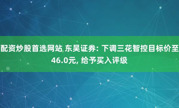 配资炒股首选网站 东吴证券: 下调三花智控目标价至46.0元, 给予买入评级