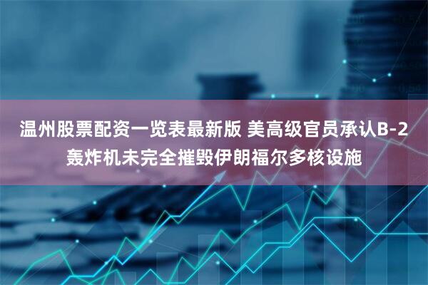 温州股票配资一览表最新版 美高级官员承认B-2轰炸机未完全摧毁伊朗福尔多核设施