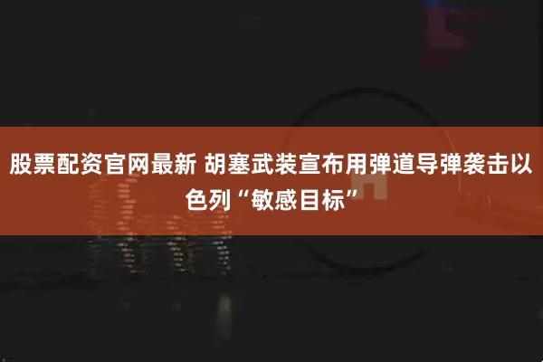 股票配资官网最新 胡塞武装宣布用弹道导弹袭击以色列“敏感目标”