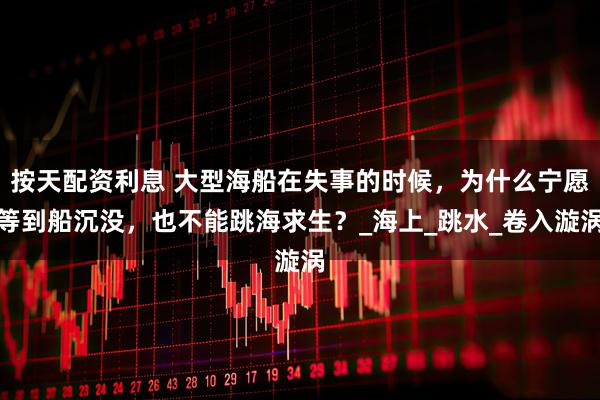按天配资利息 大型海船在失事的时候，为什么宁愿等到船沉没，也不能跳海求生？_海上_跳水_卷入漩涡