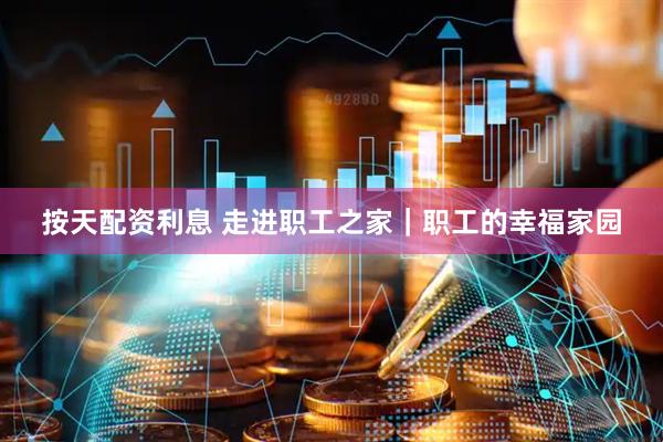 按天配资利息 走进职工之家｜职工的幸福家园