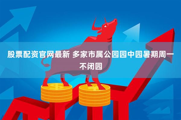 股票配资官网最新 多家市属公园园中园暑期周一不闭园