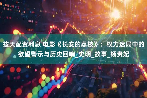 按天配资利息 电影《长安的荔枝》：权力迷局中的欲望警示与历史回响_史明_故事_杨贵妃