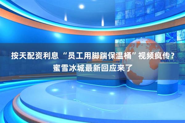 按天配资利息 “员工用脚踹保温桶”视频疯传？蜜雪冰城最新回应来了
