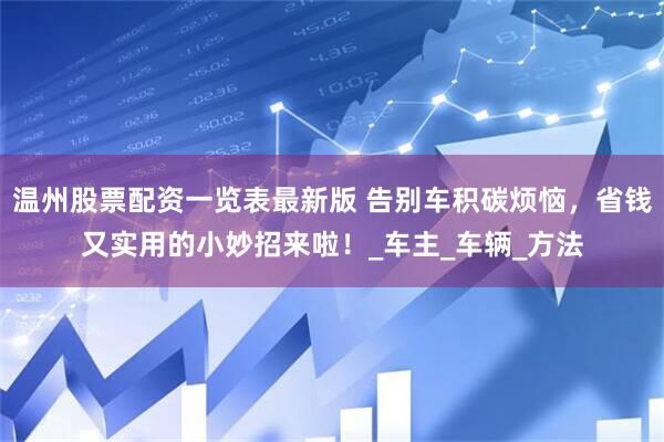 温州股票配资一览表最新版 告别车积碳烦恼，省钱又实用的小妙招来啦！_车主_车辆_方法