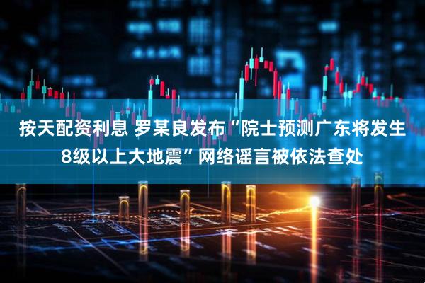 按天配资利息 罗某良发布“院士预测广东将发生8级以上大地震”网络谣言被依法查处
