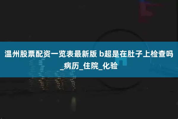 温州股票配资一览表最新版 b超是在肚子上检查吗_病历_住院_化验
