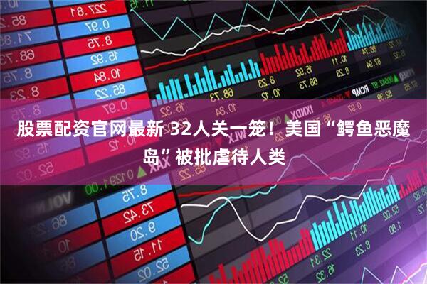 股票配资官网最新 32人关一笼！美国“鳄鱼恶魔岛”被批虐待人类