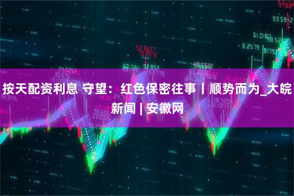 按天配资利息 守望：红色保密往事丨顺势而为_大皖新闻 | 安徽网