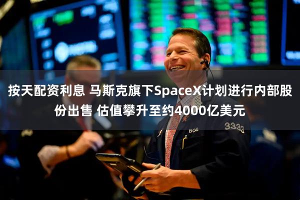 按天配资利息 马斯克旗下SpaceX计划进行内部股份出售 估值攀升至约4000亿美元