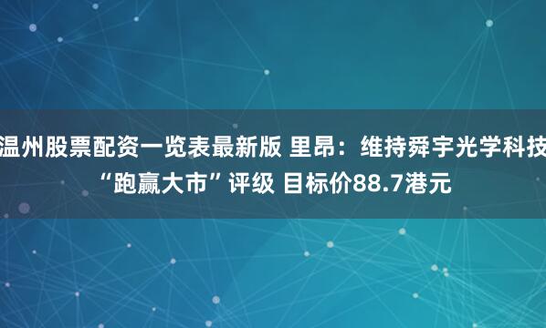 温州股票配资一览表最新版 里昂：维持舜宇光学科技“跑赢大市”评级 目标价88.7港元