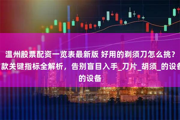 温州股票配资一览表最新版 好用的剃须刀怎么挑？7款关键指标全解析，告别盲目入手_刀片_胡须_的设备