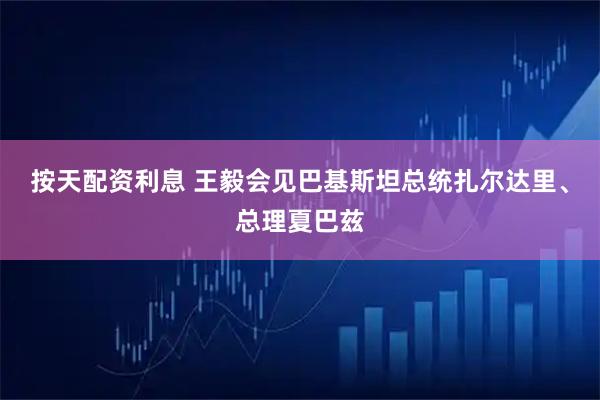 按天配资利息 王毅会见巴基斯坦总统扎尔达里、总理夏巴兹