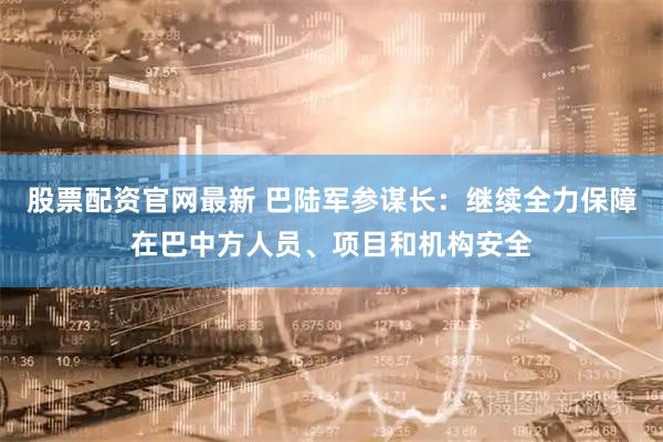 股票配资官网最新 巴陆军参谋长：继续全力保障在巴中方人员、项目和机构安全