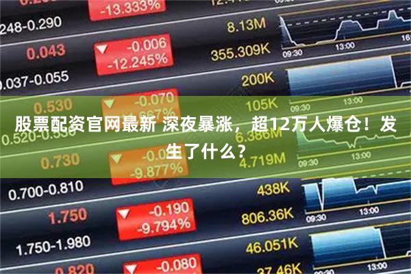 股票配资官网最新 深夜暴涨，超12万人爆仓！发生了什么？