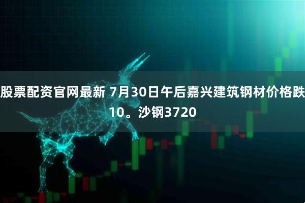 股票配资官网最新 7月30日午后嘉兴建筑钢材价格跌10。沙钢3720