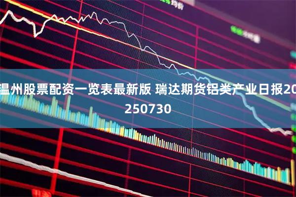 温州股票配资一览表最新版 瑞达期货铝类产业日报20250730