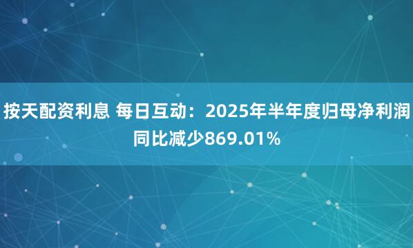 按天配资利息 每日互动：2025年半年度归母净利润同比减少869.01%