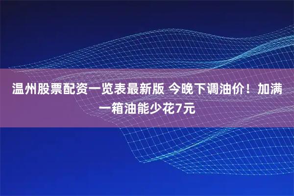 温州股票配资一览表最新版 今晚下调油价！加满一箱油能少花7元