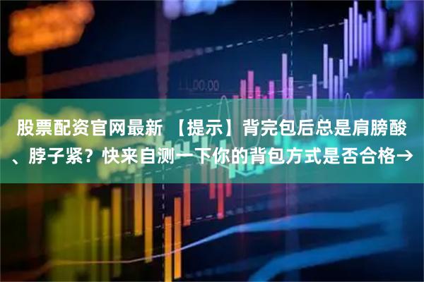 股票配资官网最新 【提示】背完包后总是肩膀酸、脖子紧？快来自测一下你的背包方式是否合格→