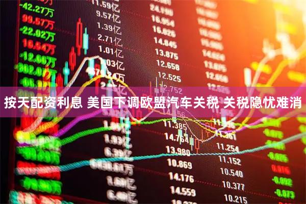 按天配资利息 美国下调欧盟汽车关税 关税隐忧难消