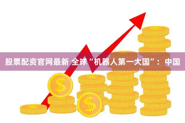 股票配资官网最新 全球“机器人第一大国”：中国