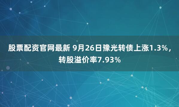 股票配资官网最新 9月26日豫光转债上涨1.3%，转股溢价率7.93%