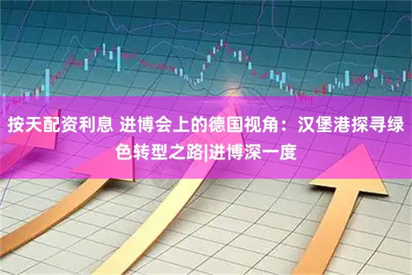 按天配资利息 进博会上的德国视角：汉堡港探寻绿色转型之路|进博深一度