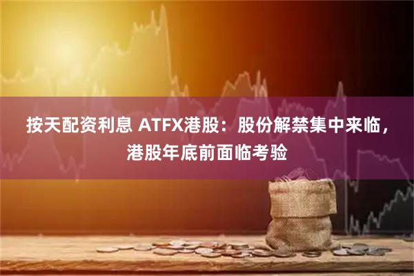 按天配资利息 ATFX港股：股份解禁集中来临，港股年底前面临考验