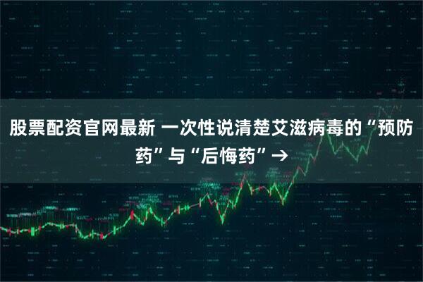 股票配资官网最新 一次性说清楚艾滋病毒的“预防药”与“后悔药”→