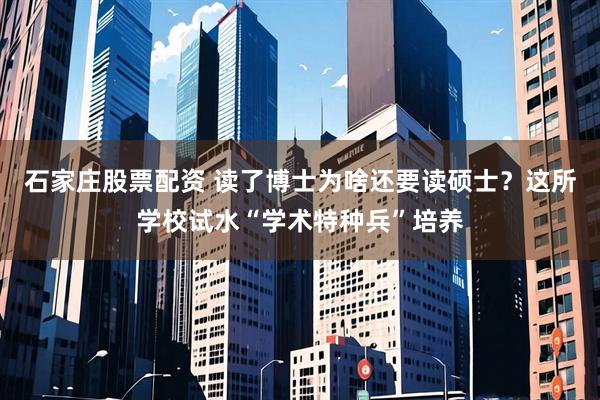 石家庄股票配资 读了博士为啥还要读硕士？这所学校试水“学术特种兵”培养