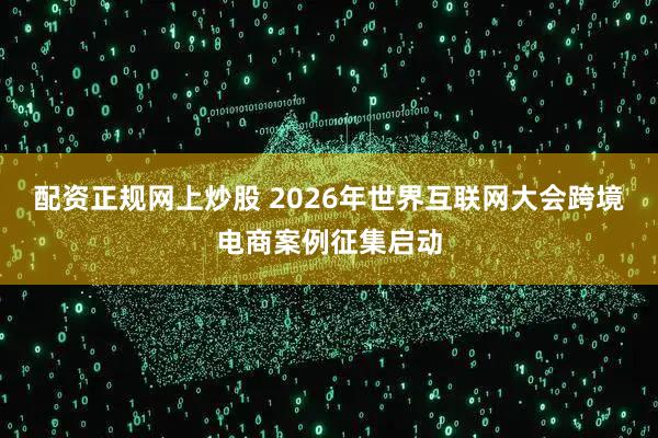 配资正规网上炒股 2026年世界互联网大会跨境电商案例征集启动