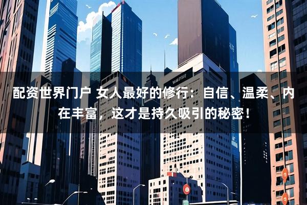 配资世界门户 女人最好的修行：自信、温柔、内在丰富，这才是持久吸引的秘密！