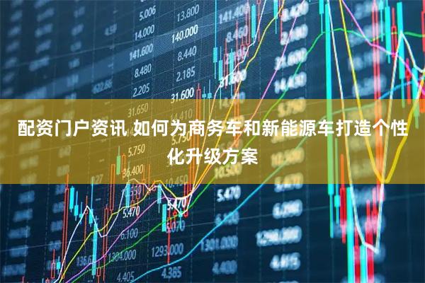 配资门户资讯 如何为商务车和新能源车打造个性化升级方案