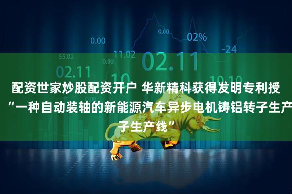 配资世家炒股配资开户 华新精科获得发明专利授权：“一种自动装轴的新能源汽车异步电机铸铝转子生产线”